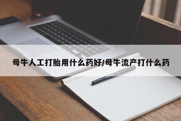 网上打胎药专门卖店母牛人工打胎用什么药好/母牛流产打什么药
