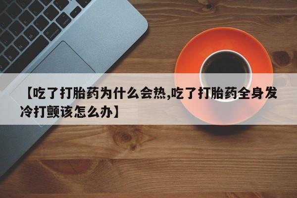 网上打胎药专门卖店【吃了打胎药为什么会热,吃了打胎药全身发冷打颤该怎么办】