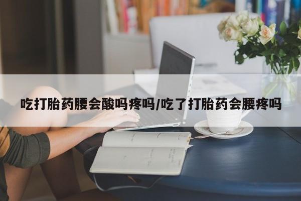网上打胎药专门卖店吃打胎药腰会酸吗疼吗/吃了打胎药会腰疼吗