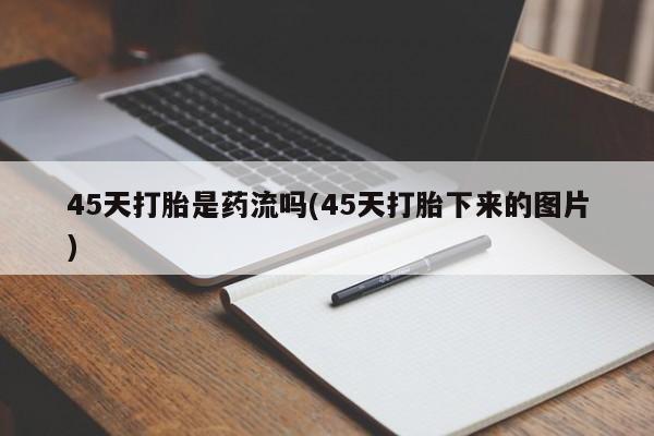网上打胎药专门卖店45天打胎是药流吗(45天打胎下来的图片)