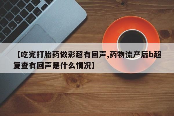 网上打胎药专门卖店【吃完打胎药做彩超有回声,药物流产后b超复查有回声是什么情况】