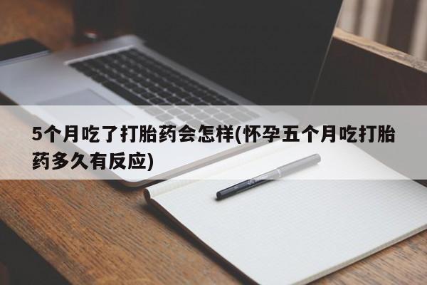 网上打胎药专门卖店5个月吃了打胎药会怎样(怀孕五个月吃打胎药多久有反应)