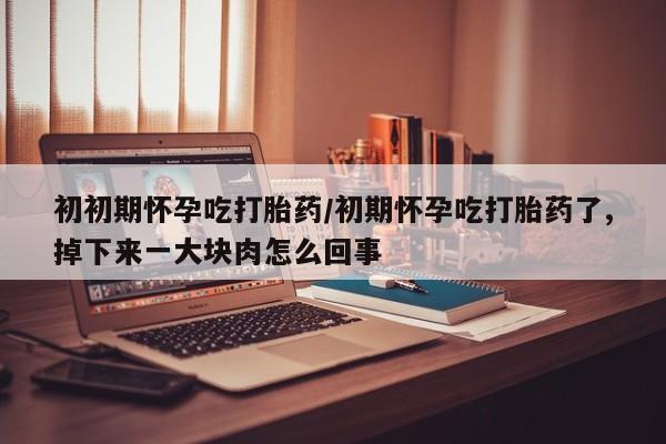 网上打胎药专门卖店初初期怀孕吃打胎药/初期怀孕吃打胎药了,掉下来一大块肉怎么回事