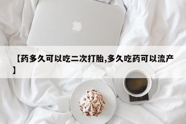 网上打胎药专门卖店【药多久可以吃二次打胎,多久吃药可以流产】