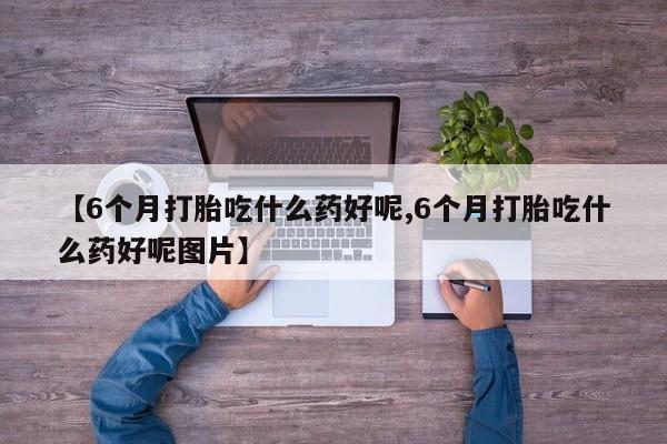 网上打胎药专门卖店【6个月打胎吃什么药好呢,6个月打胎吃什么药好呢图片】
