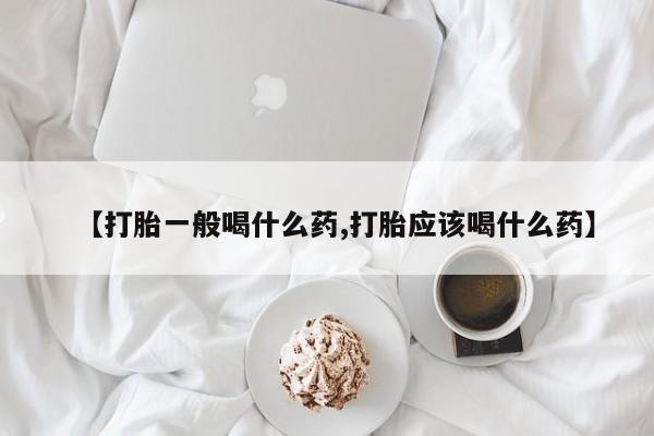 网上打胎药专门卖店【打胎一般喝什么药,打胎应该喝什么药】