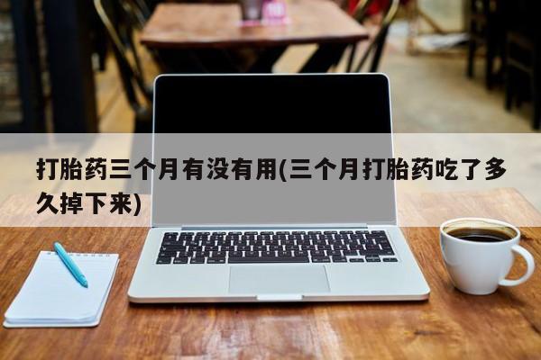 网上打胎药专门卖店打胎药三个月有没有用(三个月打胎药吃了多久掉下来)