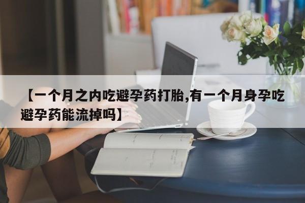 网上打胎药专门卖店【一个月之内吃避孕药打胎,有一个月身孕吃避孕药能流掉吗】