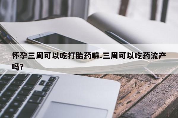 网上打胎药专门卖店怀孕三周可以吃打胎药嘛.三周可以吃药流产吗？