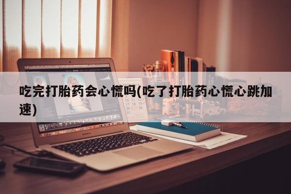 网上打胎药专门卖店吃完打胎药会心慌吗(吃了打胎药心慌心跳加速)