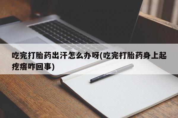 网上打胎药专门卖店吃完打胎药出汗怎么办呀(吃完打胎药身上起疙瘩咋回事)