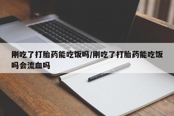网上打胎药专门卖店刚吃了打胎药能吃饭吗/刚吃了打胎药能吃饭吗会流血吗