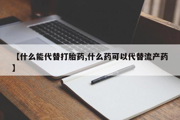 网上打胎药专门卖店【什么能代替打胎药,什么药可以代替流产药】