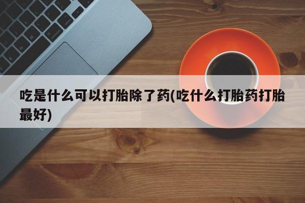 网上打胎药专门卖店吃是什么可以打胎除了药(吃什么打胎药打胎最好)