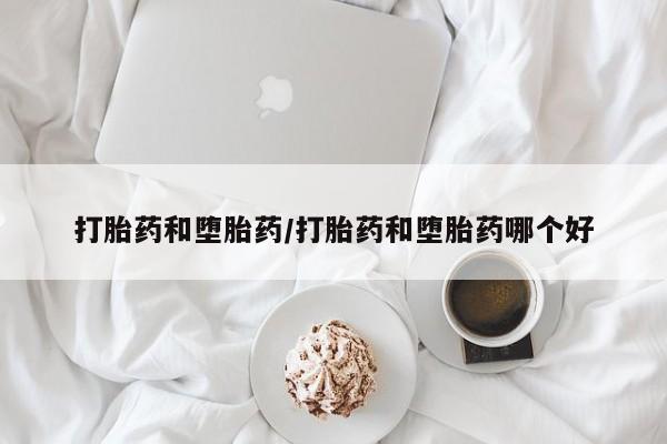 网上打胎药专门卖店打胎药和堕胎药/打胎药和堕胎药哪个好