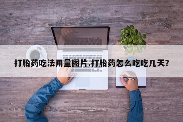 网上打胎药专门卖店打胎药吃法用量图片.打胎药怎么吃吃几天？