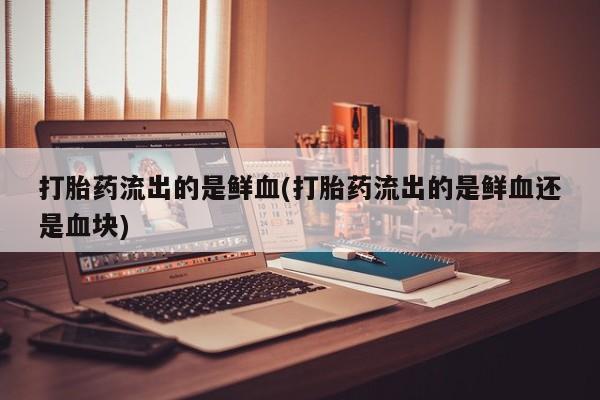 网上打胎药专门卖店打胎药流出的是鲜血(打胎药流出的是鲜血还是血块)