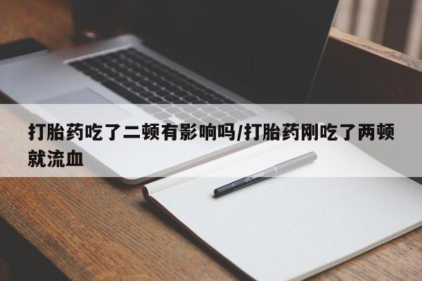 网上打胎药专门卖店打胎药吃了二顿有影响吗/打胎药刚吃了两顿就流血
