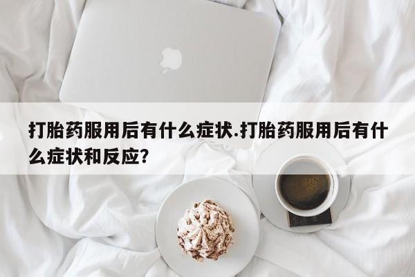 网上打胎药专门卖店打胎药服用后有什么症状.打胎药服用后有什么症状和反应？