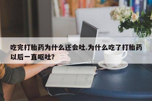 网上打胎药专门卖店吃完打胎药为什么还会吐.为什么吃了打胎药以后一直呕吐？
