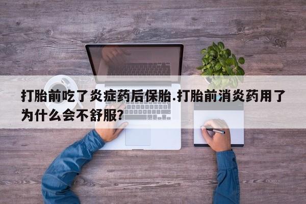 网上打胎药专门卖店打胎前吃了炎症药后保胎.打胎前消炎药用了为什么会不舒服？