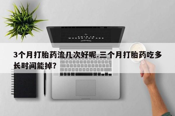 网上打胎药专门卖店3个月打胎药流几次好呢.三个月打胎药吃多长时间能掉？