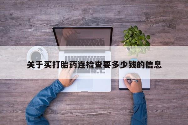 网上打胎药专门卖店关于买打胎药连检查要多少钱的信息