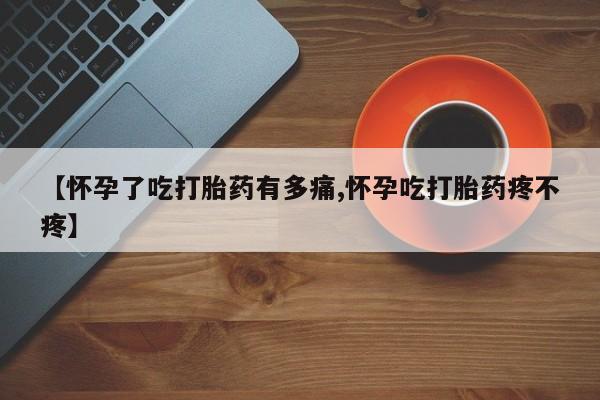 网上打胎药专门卖店【怀孕了吃打胎药有多痛,怀孕吃打胎药疼不疼】