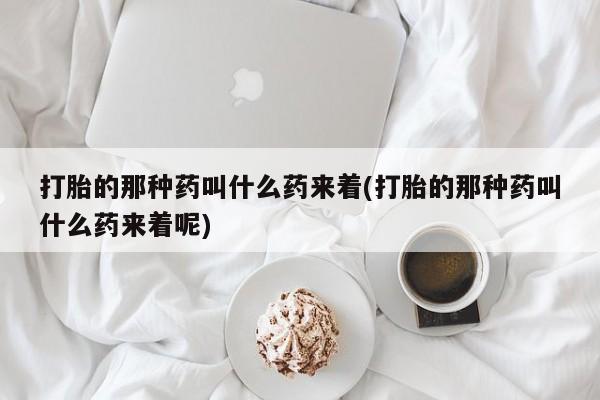网上打胎药专门卖店打胎的那种药叫什么药来着(打胎的那种药叫什么药来着呢)
