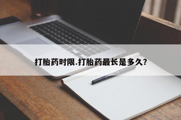 网上打胎药专门卖店打胎药时限.打胎药最长是多久？
