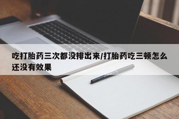 网上打胎药专门卖店吃打胎药三次都没排出来/打胎药吃三顿怎么还没有效果