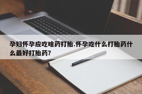网上打胎药专门卖店孕妇怀孕应吃啥药打胎.怀孕吃什么打胎药什么最好打胎药？