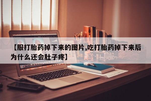 网上打胎药专门卖店【服打胎药掉下来的图片,吃打胎药掉下来后为什么还会肚子疼】