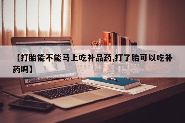 网上打胎药专门卖店【打胎能不能马上吃补品药,打了胎可以吃补药吗】