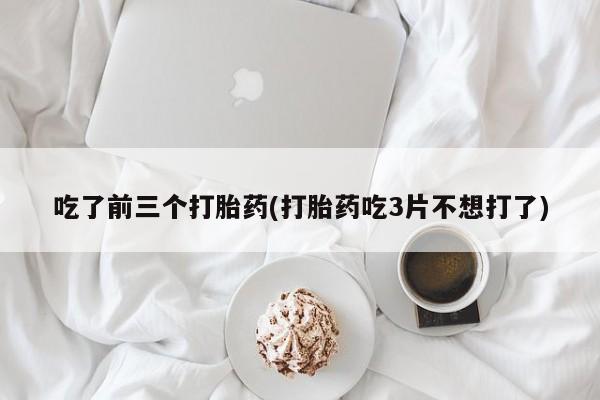 网上打胎药专门卖店吃了前三个打胎药(打胎药吃3片不想打了)